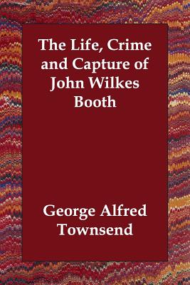 The Life, Crime and Capture of John Wilkes Booth