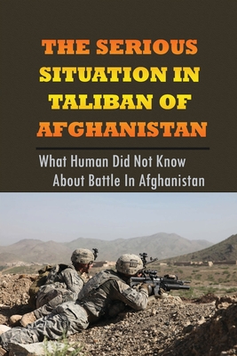 The Serious Situation In Taliban Of Afghanistan: What Human Did Not Know About Battle In Afghanistan: Story About The Forces Involved In The Conflict By Dessie Streetman Cover Image