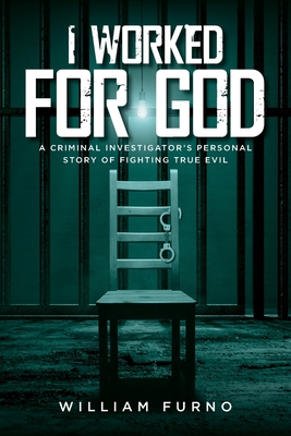 I Worked for God: A Criminal Investigator's Personal Story of Fighting True Evil By William Furno Cover Image