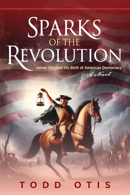 Sparks of the Revolution: James Otis and the Birth of American Democracy -- A Novel Cover Image