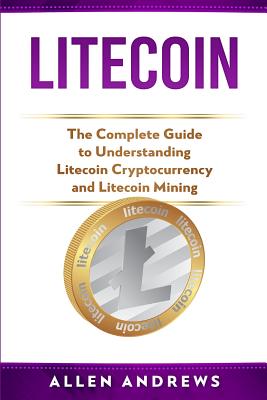 Litecoin: The Complete Guide to Understanding Litecoin Cryptocurrency and Litecoin Mining Cover Image