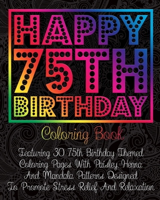 Happy 75th Birthday Coloring Book: Featuring 30 75th Birthday Themed Coloring Pages With Paisley, Henna And Mandala Patterns Designed To Promote Stres (Paperback)