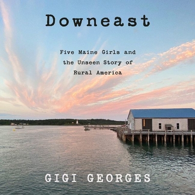 Downeast: Five Maine Girls and the Unseen Story of Rural America By Gigi Georges, Lisa Flanagan (Read by) Cover Image