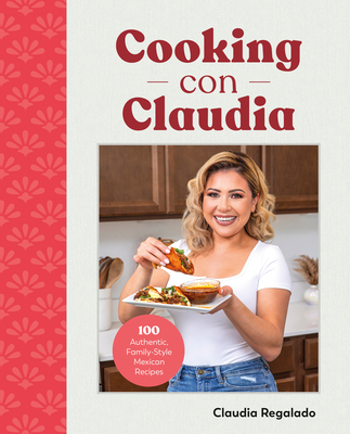 Cooking con Claudia: 100 Authentic, Family-Style Mexican Recipes By Claudia Regalado Cover Image