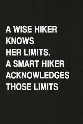 A Wise Hiker Knows Her Limits, a Smart Hiker Acknowledges Those Limits: Hiking Log Book, Complete Notebook Record of Your Hikes. Ideal for Walkers, Hi Cover Image