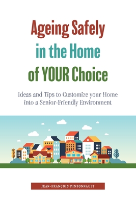 Ageing Safely in the Home of YOUR Choice: Ideas and Tips to Customize your Home into a Senior-Friendly Environment By Jean-François Pinsonnault Cover Image
