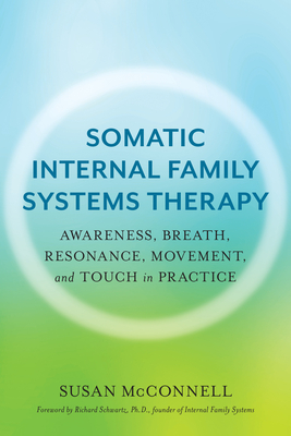 Somatic Internal Family Systems Therapy: Awareness, Breath, Resonance, Movement, and Touch in Practice By Susan McConnell, Richard Schwartz, PhD (Foreword by) Cover Image
