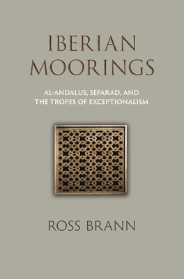 Iberian Moorings: Al-Andalus, Sefarad, and the Tropes of Exceptionalism (Middle Ages) By Ross Brann Cover Image