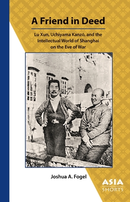 A Friend in Deed: Lu Xun, Uchiyama Kanzō, and the Intellectual World of Shanghai on the Eve of War (Asia Shorts)