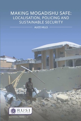Making Mogadishu Safe: Localisation, Policing and Sustainable Security: Localisation, Policing and Sustainable Security (Whitehall Papers) By Alice Hills Cover Image