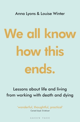 We all know how this ends: Lessons about life and living from working with death and dying By Anna Lyons, Louise Winter Cover Image