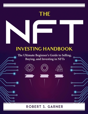 The NFT Investing Handbook: The Ultimate Beginner's Guide to Selling, Buying, and Investing in NFTs By Robert S Garner Cover Image