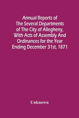Annual Reports Of The Several Departments Of The City Of Allegheny, With Acts Of Assembly And Ordinances For The Year Ending December 31St, 1871 Cover Image