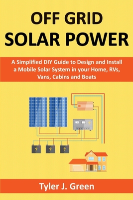 Off Grid Solar Power: A Simplified DIY Guide to Design and Install a Mobile Solar System in your Home, RVs, Vans, Cabins and Boats Cover Image