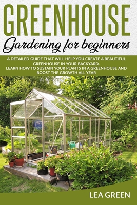 Greenhouse Gardening for Beginners: A Detailed Guide That Will Help You Create a Beautiful Greenhouse in Your Backyard. Learn How to Sustain Your Plan Cover Image