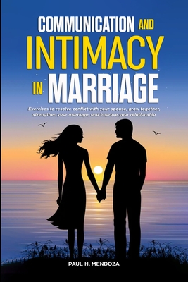 Communication and Intimacy in Marriage: Exercises to Resolve Conflict with Your Spouse, Grow Together, Strengthen Your Marriage, and Improve Your Rela By Paul H. Mendoza Cover Image