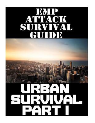 EMP Attack Survival Guide: Urban Survival Part I: The Ultimate Beginner's Guide On How To Prepare To Survive An EMP Attack In An Urban Environmen Cover Image