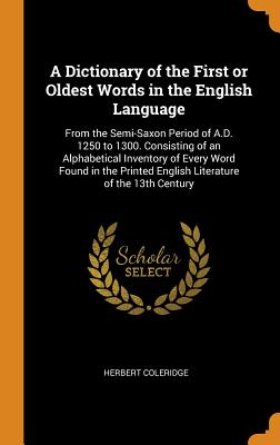 A Dictionary of the First or Oldest Words in the English Language: From the Semi-Saxon Period of A.D. 1250 to 1300. Consisting of an Alphabetical Inve By Herbert Coleridge Cover Image