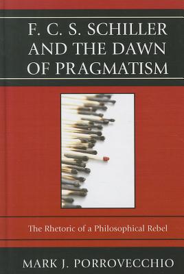F.C.S. Schiller and the Dawn of Pragmatism: The Rhetoric of a Philosophical Rebel By Mark J. Porrovecchio Cover Image