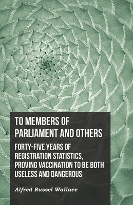 To Members of Parliament and Others. Forty-five Years of Registration Statistics, Proving Vaccination to be Both Useless and Dangerous Cover Image