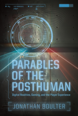 Parables of the Posthuman: Digital Realities, Gaming, and the Player Experience (Contemporary Film & Media Studies)