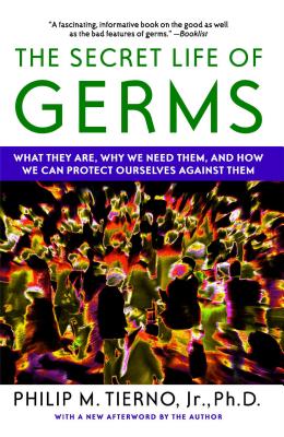 The Secret Life of Germs: What They Are, Why We Need Them, and How We Can Protect Ourselves Against Them By Philip M. Tierno, Jr. Ph.D. Cover Image