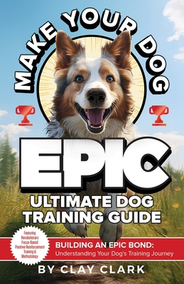 Make Your Dog Epic: Building an Epic Bond: Understanding Your Dog's Training Journey By Clay Clark Cover Image