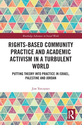 Rights-Based Community Practice and Academic Activism in a Turbulent World: Putting Theory Into Practice in Israel, Palestine and Jordan (Routledge Advances in Social Work) By Jim Torczyner Cover Image