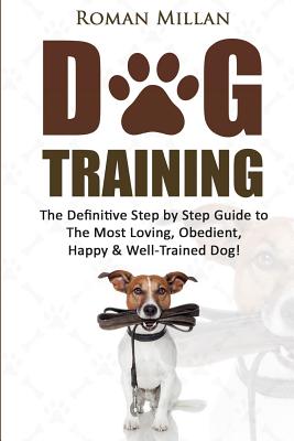 Dog Training: The Definitive Step by Step Guide to The Most Loving, Obedient, Happy & Well-Trained Dog! (Puppy Training)
