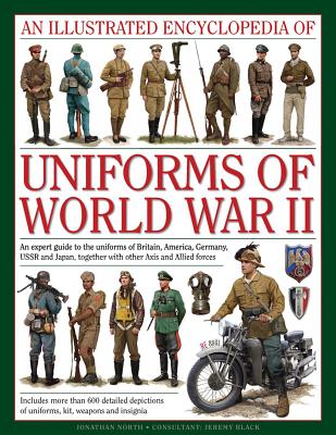 An Illustrated Encyclopedia of Uniforms of World War II: An Expert Guide to the Uniforms of Britain, America, Germany, USSR and Japan, Together with O By Jonathan North, Jeremy Black (Consultant) Cover Image