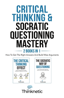 Critical Thinking & Socratic Questioning Mastery - 2 Books In 1: How To Get The Right Answers And Build Wise Arguments By Thinknetic Cover Image