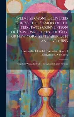 Twelve Sermons Delivered During the Session of the United States Convention of Universalists, in the City of New York, September 15Th and 16Th, 1853: Cover Image