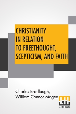Cover for Christianity In Relation To Freethought, Scepticism, And Faith: Three Discourses By The Bishop Of Peterborough. With Special Replies By Mr. Charles Br