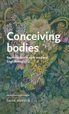 Conceiving Bodies: Reproduction in Early Medieval English Medicine (Manchester Medieval Literature and Culture)