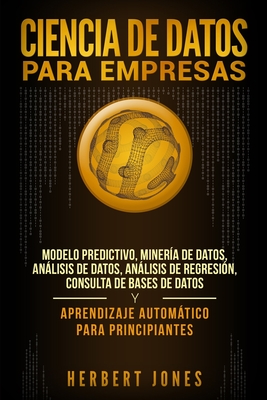 Ciencia de Datos para Empresas: Modelo Predictivo, Minería de Datos, Análisis de Datos, Análisis de Regresión, Consulta de Bases de Datos y Aprendizaj Cover Image
