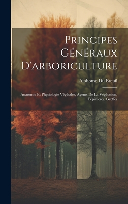 Principes Généraux D'arboriculture: Anatomie Et Physiologie Végétales, Agents De La Végétation, Pépinières, Greffes Cover Image