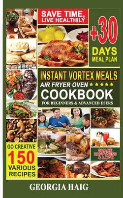 Instant Vortex Meals Air Fryer Oven Cookbook for Beginners & Advanced Users: Low Budget, Friendly, Quick Recipe Book, Amazing Healthy Meals For Family By Georgia Haig Cover Image