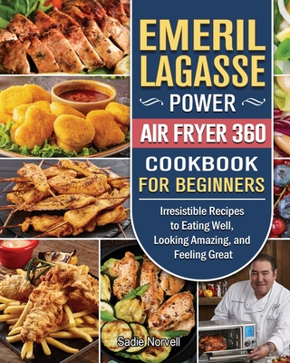 Emeril Lagasse Power Air Fryer 360 Cookbook For Beginners: Irresistible Recipes to Eating Well, Looking Amazing, and Feeling Great Cover Image