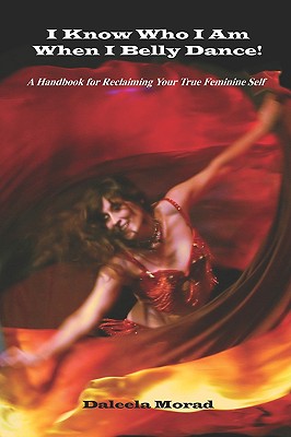 I KNOW WHO I AM WHEN I BELLY DANCE! A Handbook for Reclaiming Your True Feminine Self By Deleela Morad Ma Cover Image