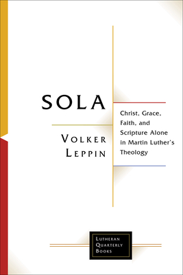 Sola: Christ, Grace, Faith, and Scripture Alone in Martin Luther's Theology (Lutheran Quarterly Books)