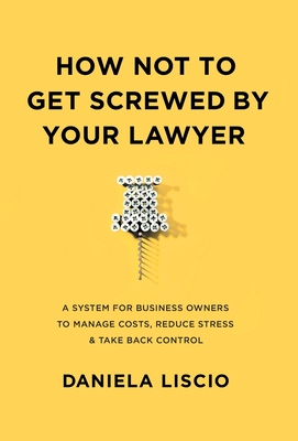 How Not To Get Screwed By Your Lawyer: A System for Business Owners to Manage Costs, Reduce Stress & Take Back Control Cover Image