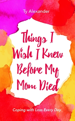 Things I Wish I Knew Before My Mom Died: Coping with Loss Every Day (Bereavement or Grief Gift) By Ty Alexander, Tia Williams (Foreword by) Cover Image