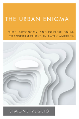The Urban Enigma: Time, Autonomy, and Postcolonial Transformations in Latin America (New Politics of Autonomy) By Simone Vegliò Cover Image