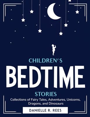 Children's bedtime stories: Collections of Fairy Tales, Adventures, Unicorns, Dragons, and Dinosaurs By Danielle R Rees Cover Image