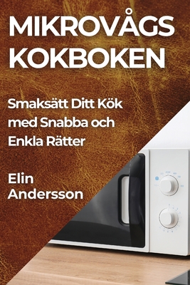 Mikrovågs kokboken: Smaksätt Ditt Kök med Snabba och Enkla Rätter By Elin Andersson Cover Image