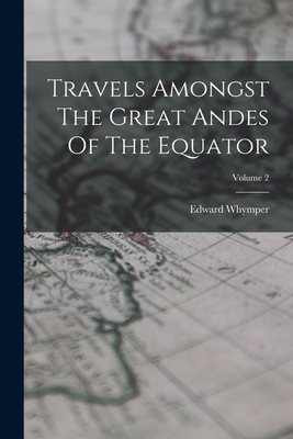 Travels Amongst The Great Andes Of The Equator; Volume 2 By Edward Whymper Cover Image