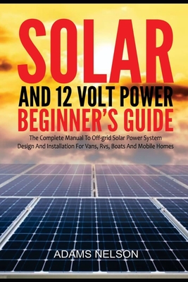 Solar and 12-Volt Power Beginner's Guide: The Complete Manual to Off Grid Solar Power System Design and installation for Vans, RVs, Boats and Mobile H Cover Image