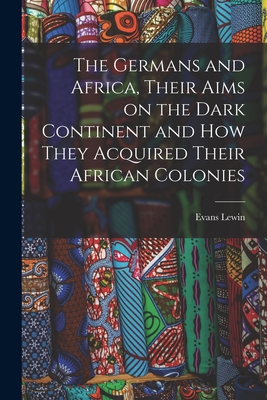 The Germans and Africa, Their Aims on the Dark Continent and how They Acquired Their African Colonies Cover Image