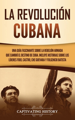 La Revolución cubana: Una guía fascinante sobre la rebelión armada que cambió el destino de Cuba. Incluye historias sobre los líderes Fidel By Captivating History Cover Image