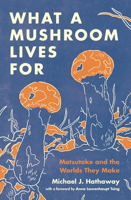 What a Mushroom Lives for: Matsutake and the Worlds They Make By Michael J. Hathaway Cover Image